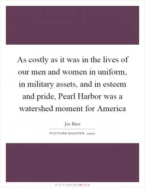 As costly as it was in the lives of our men and women in uniform, in military assets, and in esteem and pride, Pearl Harbor was a watershed moment for America Picture Quote #1