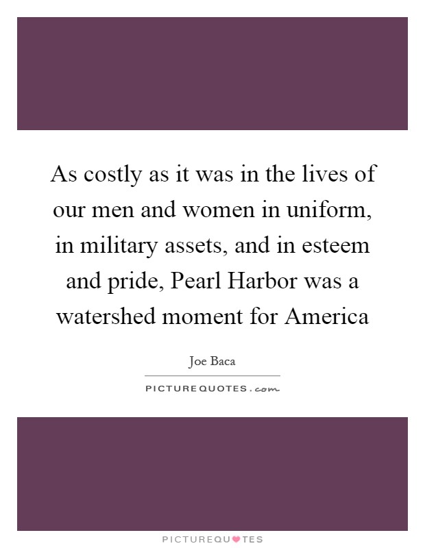 As costly as it was in the lives of our men and women in uniform, in military assets, and in esteem and pride, Pearl Harbor was a watershed moment for America Picture Quote #1