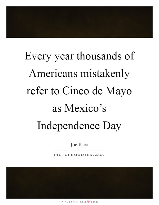 Every year thousands of Americans mistakenly refer to Cinco de Mayo as Mexico's Independence Day Picture Quote #1
