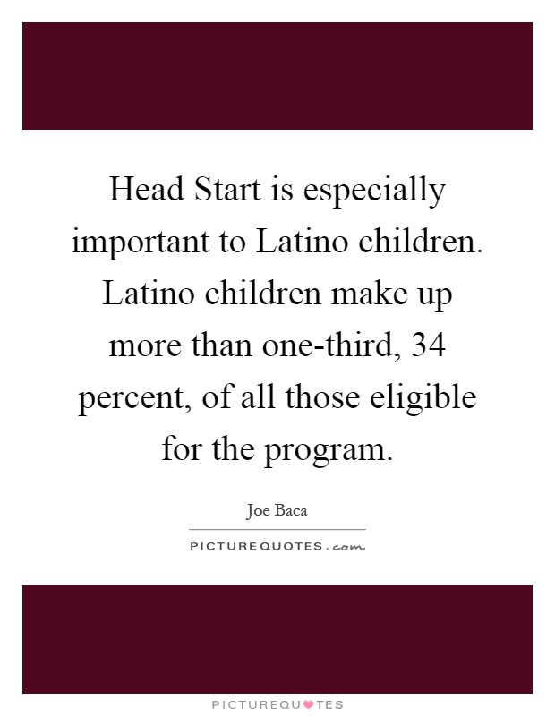 Head Start is especially important to Latino children. Latino children make up more than one-third, 34 percent, of all those eligible for the program Picture Quote #1