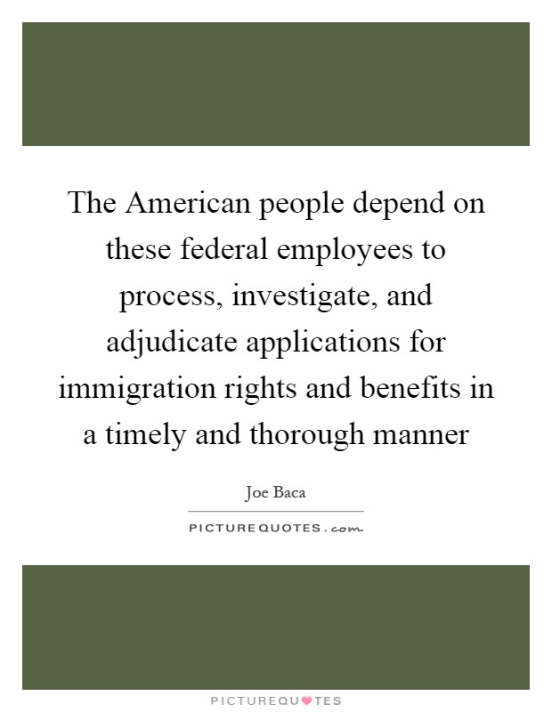 The American people depend on these federal employees to process, investigate, and adjudicate applications for immigration rights and benefits in a timely and thorough manner Picture Quote #1