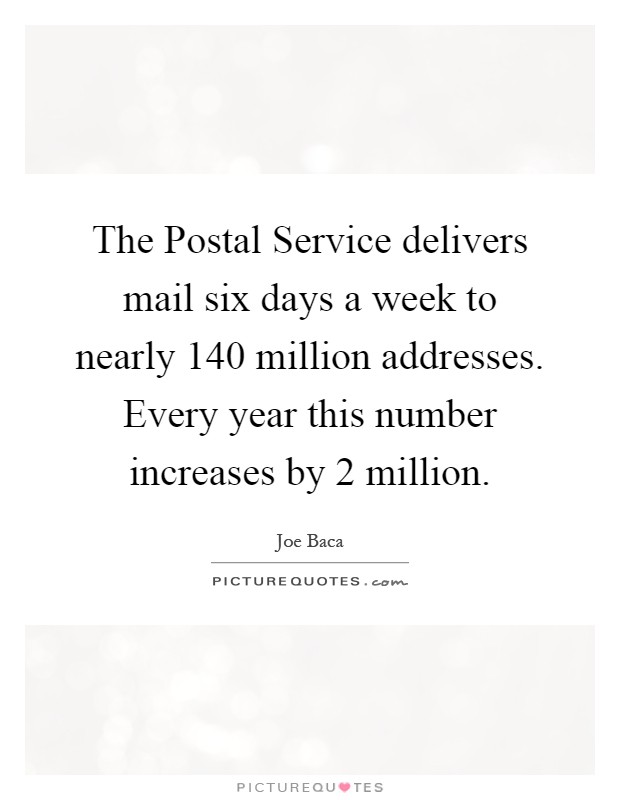 The Postal Service delivers mail six days a week to nearly 140 million addresses. Every year this number increases by 2 million Picture Quote #1