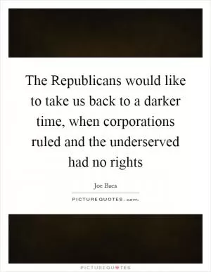 The Republicans would like to take us back to a darker time, when corporations ruled and the underserved had no rights Picture Quote #1