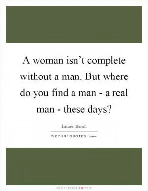 A woman isn’t complete without a man. But where do you find a man - a real man - these days? Picture Quote #1