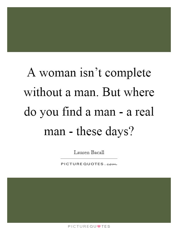 A woman isn't complete without a man. But where do you find a man - a real man - these days? Picture Quote #1