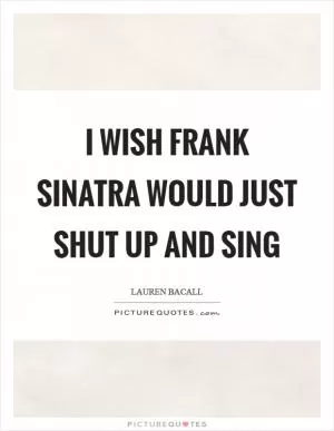 I wish Frank Sinatra would just shut up and sing Picture Quote #1