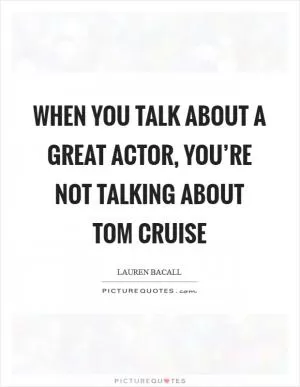 When you talk about a great actor, you’re not talking about Tom Cruise Picture Quote #1