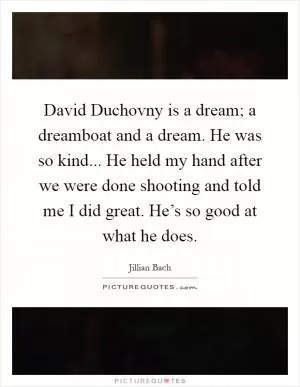 David Duchovny is a dream; a dreamboat and a dream. He was so kind... He held my hand after we were done shooting and told me I did great. He’s so good at what he does Picture Quote #1