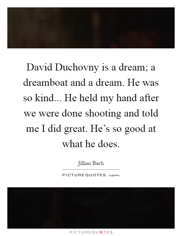 David Duchovny is a dream; a dreamboat and a dream. He was so kind... He held my hand after we were done shooting and told me I did great. He's so good at what he does Picture Quote #1