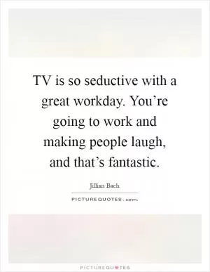 TV is so seductive with a great workday. You’re going to work and making people laugh, and that’s fantastic Picture Quote #1