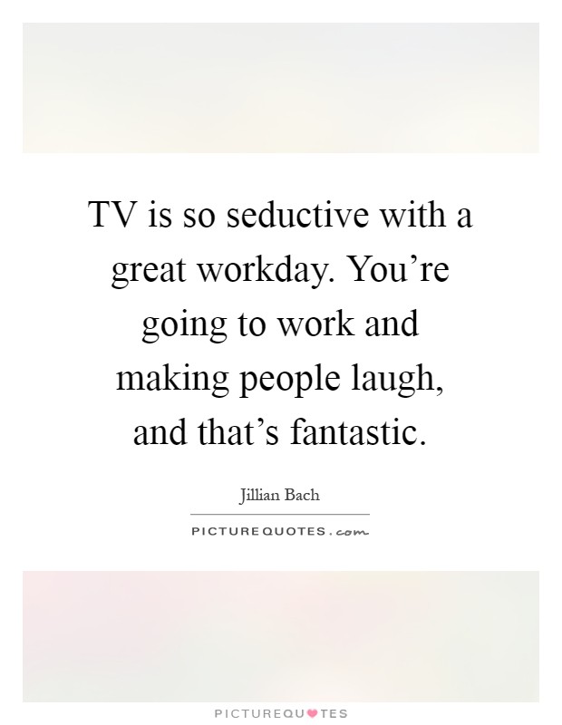 TV is so seductive with a great workday. You're going to work and making people laugh, and that's fantastic Picture Quote #1