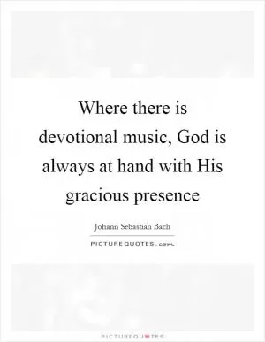 Where there is devotional music, God is always at hand with His gracious presence Picture Quote #1