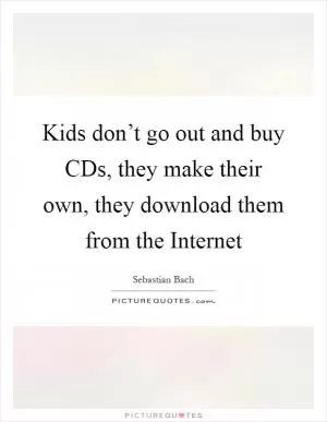 Kids don’t go out and buy CDs, they make their own, they download them from the Internet Picture Quote #1