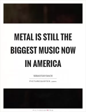 Metal is still the biggest music now in America Picture Quote #1