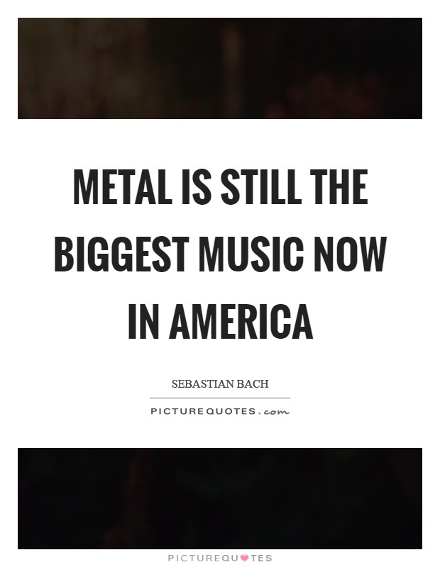 Metal is still the biggest music now in America Picture Quote #1