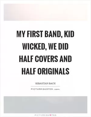 My first band, Kid Wicked, we did half covers and half originals Picture Quote #1