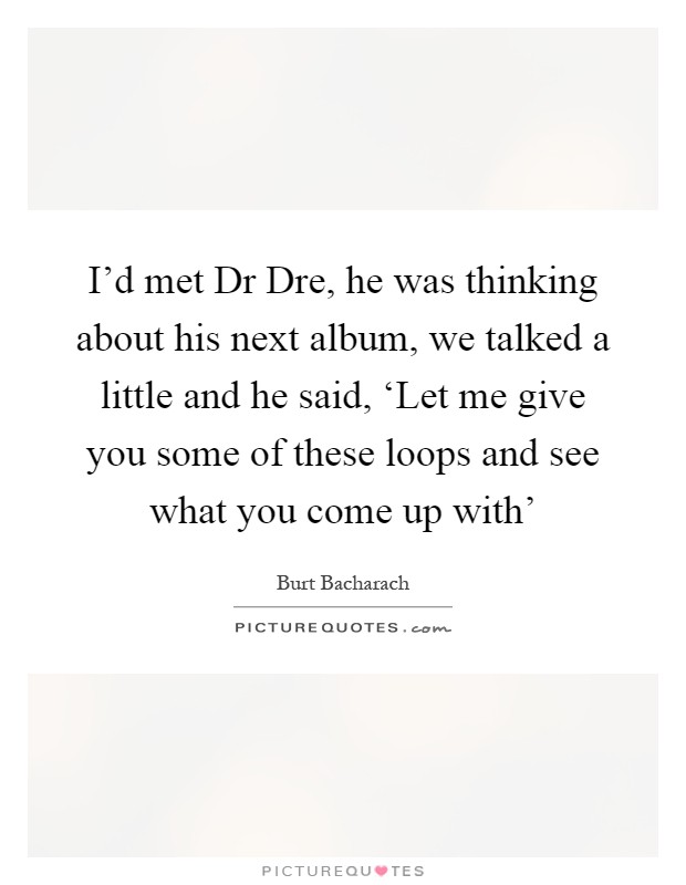 I'd met Dr Dre, he was thinking about his next album, we talked a little and he said, ‘Let me give you some of these loops and see what you come up with' Picture Quote #1