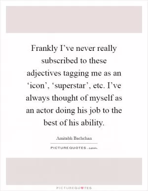 Frankly I’ve never really subscribed to these adjectives tagging me as an ‘icon’, ‘superstar’, etc. I’ve always thought of myself as an actor doing his job to the best of his ability Picture Quote #1