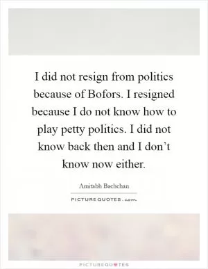 I did not resign from politics because of Bofors. I resigned because I do not know how to play petty politics. I did not know back then and I don’t know now either Picture Quote #1
