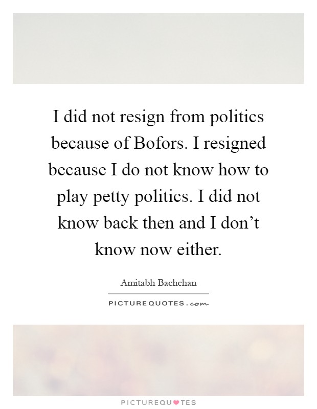 I did not resign from politics because of Bofors. I resigned because I do not know how to play petty politics. I did not know back then and I don't know now either Picture Quote #1