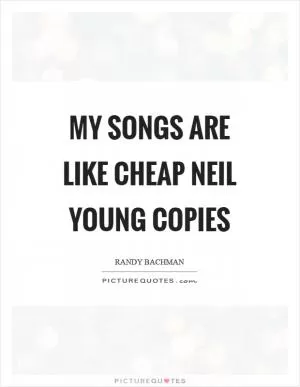 My songs are like cheap Neil Young copies Picture Quote #1