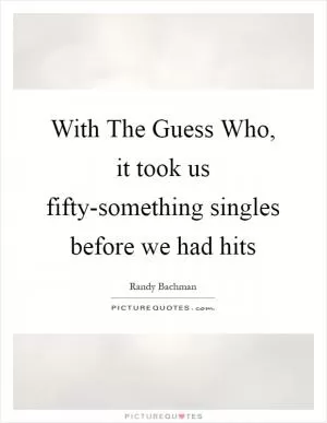 With The Guess Who, it took us fifty-something singles before we had hits Picture Quote #1