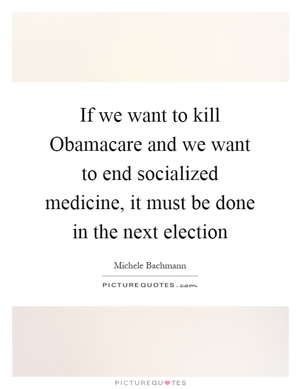 If we want to kill Obamacare and we want to end socialized medicine, it must be done in the next election Picture Quote #1