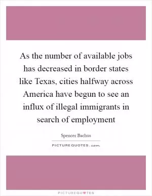 As the number of available jobs has decreased in border states like Texas, cities halfway across America have begun to see an influx of illegal immigrants in search of employment Picture Quote #1