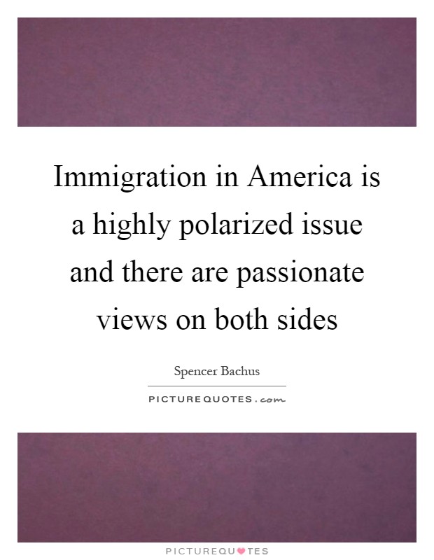 Immigration in America is a highly polarized issue and there are passionate views on both sides Picture Quote #1