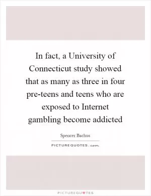 In fact, a University of Connecticut study showed that as many as three in four pre-teens and teens who are exposed to Internet gambling become addicted Picture Quote #1