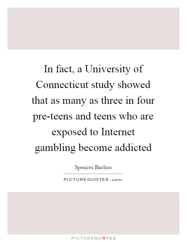 In fact, a University of Connecticut study showed that as many as three in four pre-teens and teens who are exposed to Internet gambling become addicted Picture Quote #1