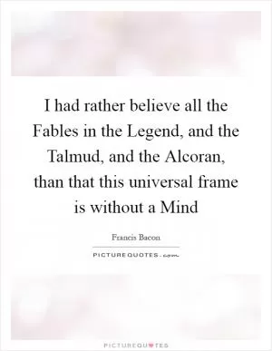 I had rather believe all the Fables in the Legend, and the Talmud, and the Alcoran, than that this universal frame is without a Mind Picture Quote #1