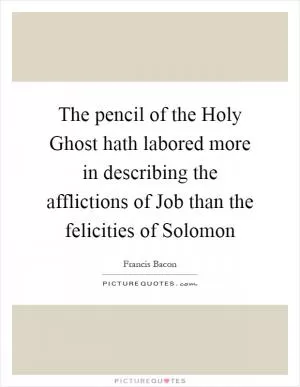 The pencil of the Holy Ghost hath labored more in describing the afflictions of Job than the felicities of Solomon Picture Quote #1