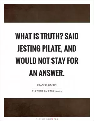 What is truth? Said jesting Pilate, and would not stay for an answer Picture Quote #1