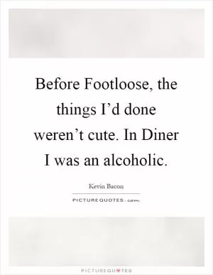 Before Footloose, the things I’d done weren’t cute. In Diner I was an alcoholic Picture Quote #1