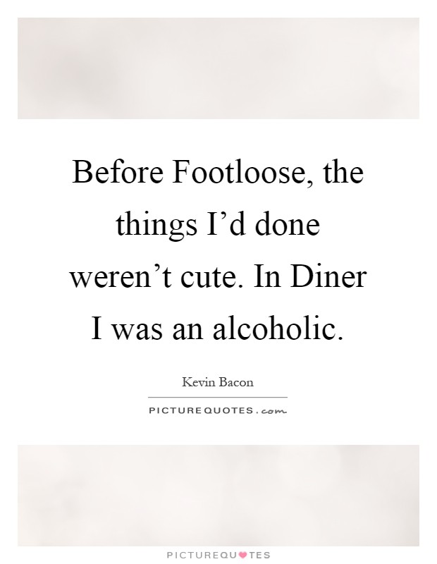Before Footloose, the things I'd done weren't cute. In Diner I was an alcoholic Picture Quote #1