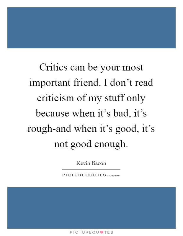 Critics can be your most important friend. I don't read criticism of my stuff only because when it's bad, it's rough-and when it's good, it's not good enough Picture Quote #1