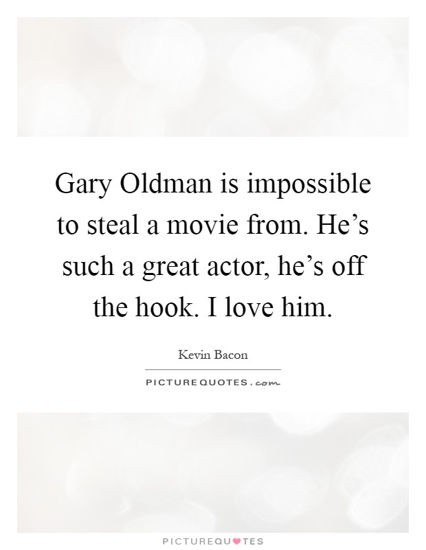 Gary Oldman is impossible to steal a movie from. He's such a great actor, he's off the hook. I love him Picture Quote #1