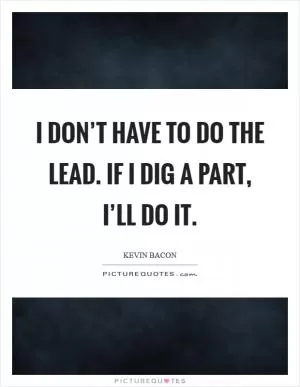 I don’t have to do the lead. If I dig a part, I’ll do it Picture Quote #1