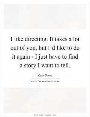 I like directing. It takes a lot out of you, but I’d like to do it again - I just have to find a story I want to tell Picture Quote #1