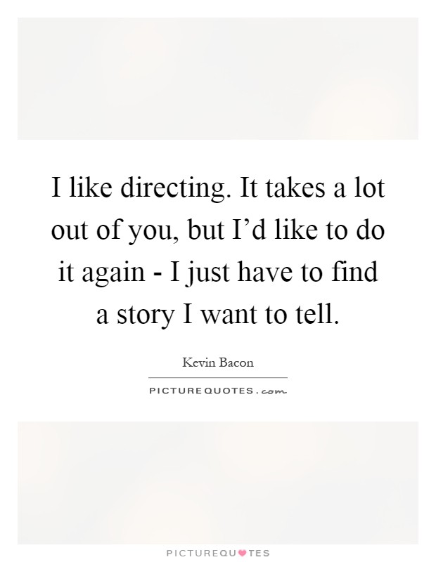 I like directing. It takes a lot out of you, but I'd like to do it again - I just have to find a story I want to tell Picture Quote #1