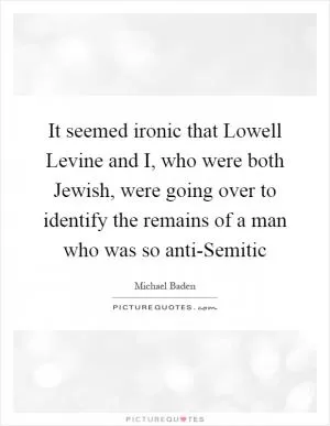 It seemed ironic that Lowell Levine and I, who were both Jewish, were going over to identify the remains of a man who was so anti-Semitic Picture Quote #1