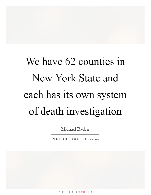 We have 62 counties in New York State and each has its own system of death investigation Picture Quote #1