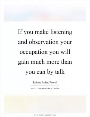 If you make listening and observation your occupation you will gain much more than you can by talk Picture Quote #1