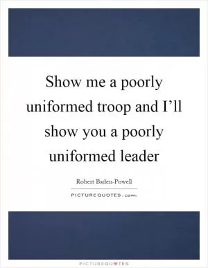 Show me a poorly uniformed troop and I’ll show you a poorly uniformed leader Picture Quote #1