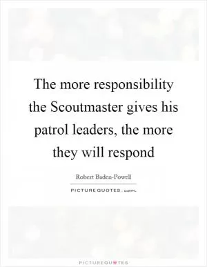 The more responsibility the Scoutmaster gives his patrol leaders, the more they will respond Picture Quote #1