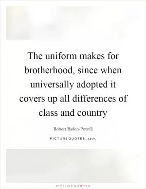 The uniform makes for brotherhood, since when universally adopted it covers up all differences of class and country Picture Quote #1
