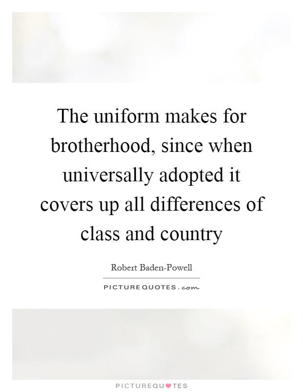 The uniform makes for brotherhood, since when universally adopted it covers up all differences of class and country Picture Quote #1