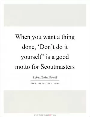 When you want a thing done, ‘Don’t do it yourself’ is a good motto for Scoutmasters Picture Quote #1
