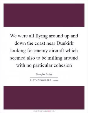 We were all flying around up and down the coast near Dunkirk looking for enemy aircraft which seemed also to be milling around with no particular cohesion Picture Quote #1